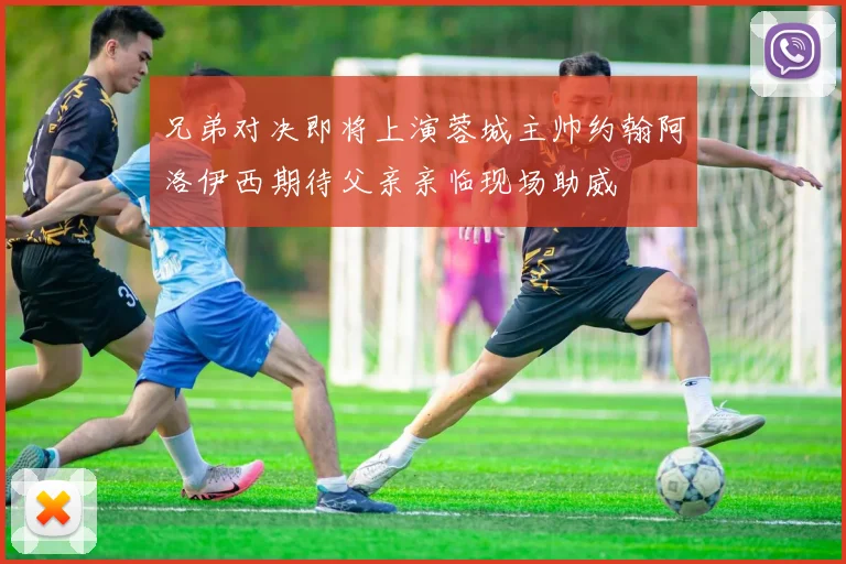 兄弟对决即将上演蓉城主帅约翰阿洛伊西期待父亲亲临现场助威