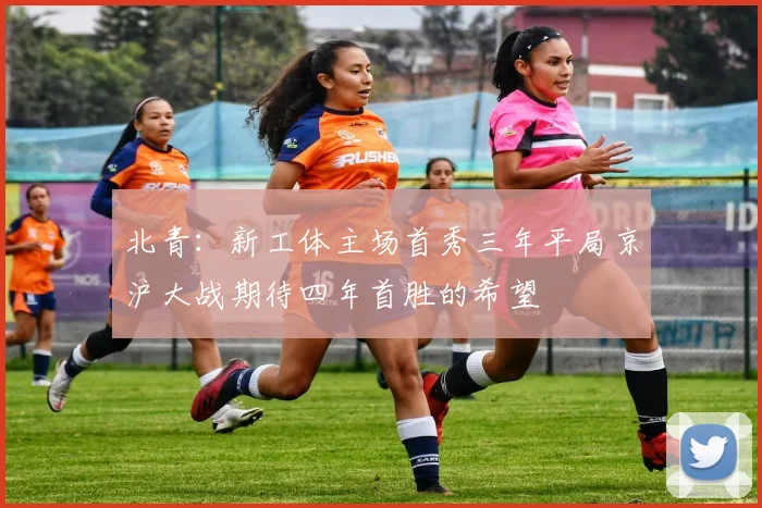 北青：新工体主场首秀三年平局京沪大战期待四年首胜的希望