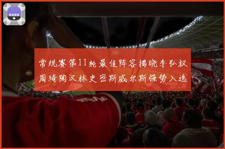 常规赛第11轮最佳阵容揭晓李弘权周琦陶汉林史密斯威尔斯强势入选
