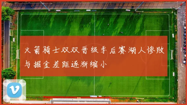 火箭骑士双双晋级季后赛湖人惨败与掘金差距逐渐缩小