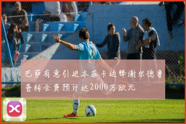 巴萨有意引进本菲卡边锋谢尔德鲁普转会费预计达2000万欧元
