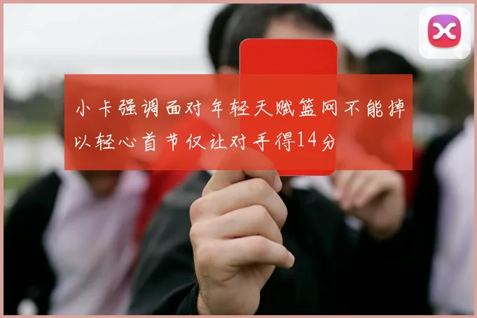 小卡强调面对年轻天赋篮网不能掉以轻心首节仅让对手得14分