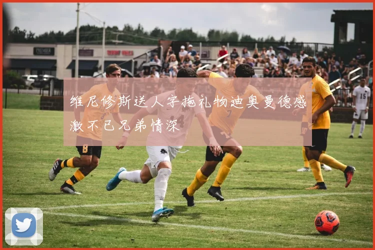 维尼修斯送人字拖礼物迪奥曼德感激不已兄弟情深