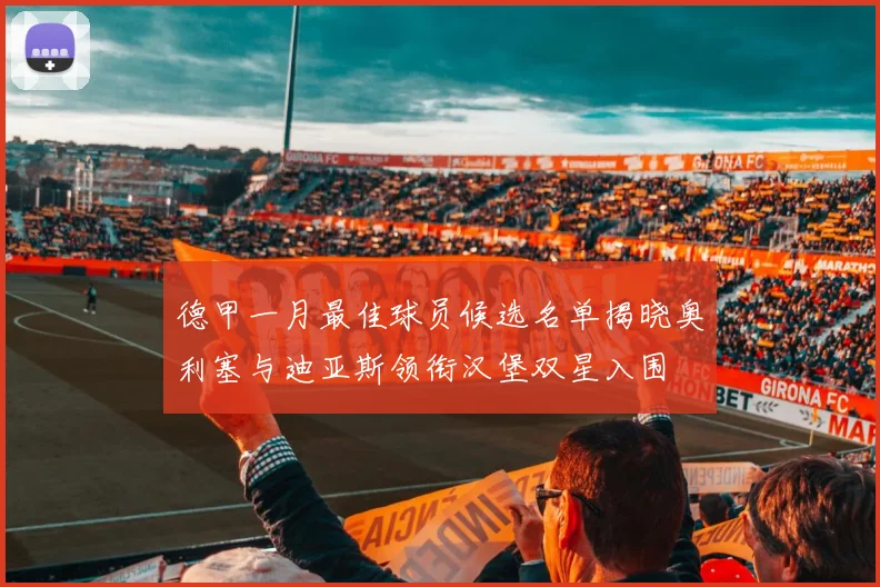 德甲一月最佳球员候选名单揭晓奥利塞与迪亚斯领衔汉堡双星入围