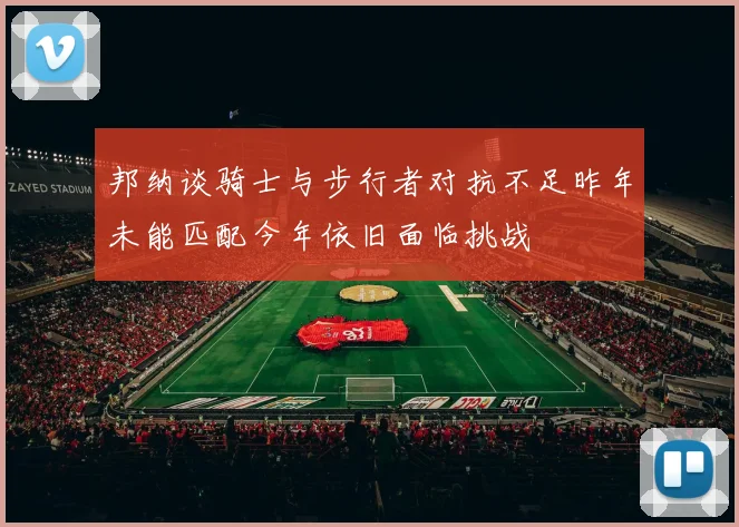 邦纳谈骑士与步行者对抗不足昨年未能匹配今年依旧面临挑战