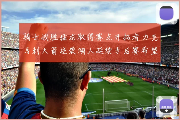 骑士战胜猛龙取得赛点开拓者力克马刺火箭逆袭湖人延续季后赛希望