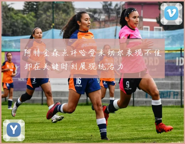 阿特金森点评哈登米切尔表现不佳却在关键时刻展现统治力
