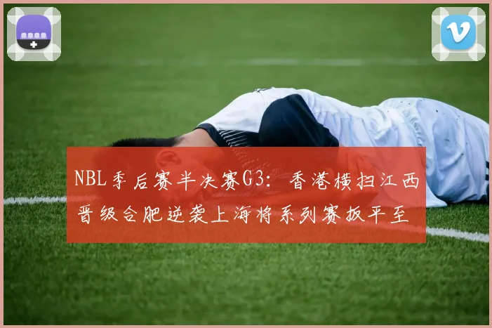 NBL季后赛半决赛G3：香港横扫江西晋级合肥逆袭上海将系列赛扳平至1-2
