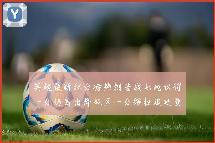 英超最新积分榜热刺苦战七轮仅得一分仍高出降级区一分维拉追赶曼联仅差一分
