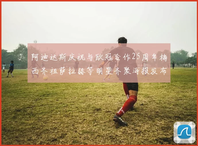 阿迪达斯庆祝与欧冠合作25周年梅西齐祖萨拉赫等明星齐聚海报发布