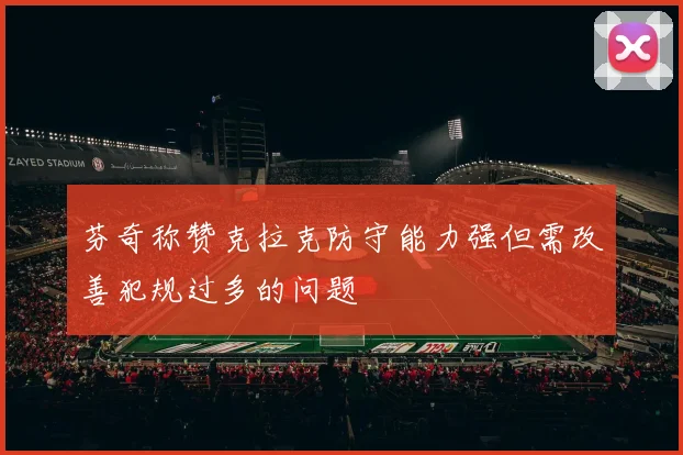 芬奇称赞克拉克防守能力强但需改善犯规过多的问题