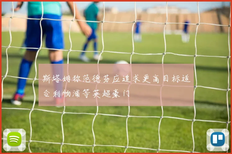 斯塔姆称范德芬应追求更高目标适合利物浦等英超豪门