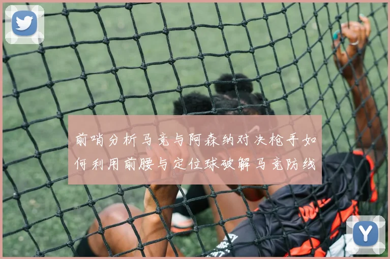 前哨分析马竞与阿森纳对决枪手如何利用前腰与定位球破解马竞防线短板