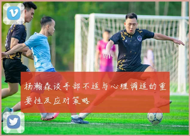 杨瀚森谈手部不适与心理调适的重要性及应对策略