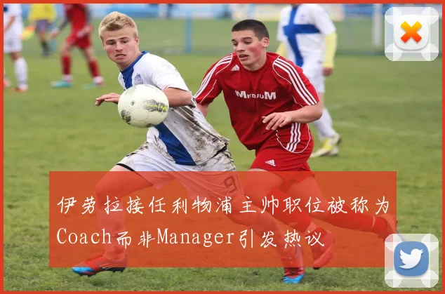 伊劳拉接任利物浦主帅职位被称为Coach而非Manager引发热议