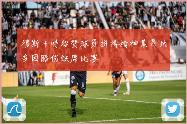 穆斯卡特称赞球员拼搏精神莱昂纳多因膝伤缺席比赛