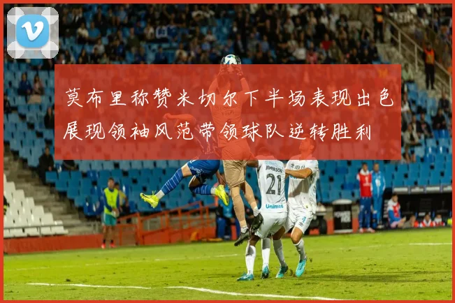 莫布里称赞米切尔下半场表现出色展现领袖风范带领球队逆转胜利