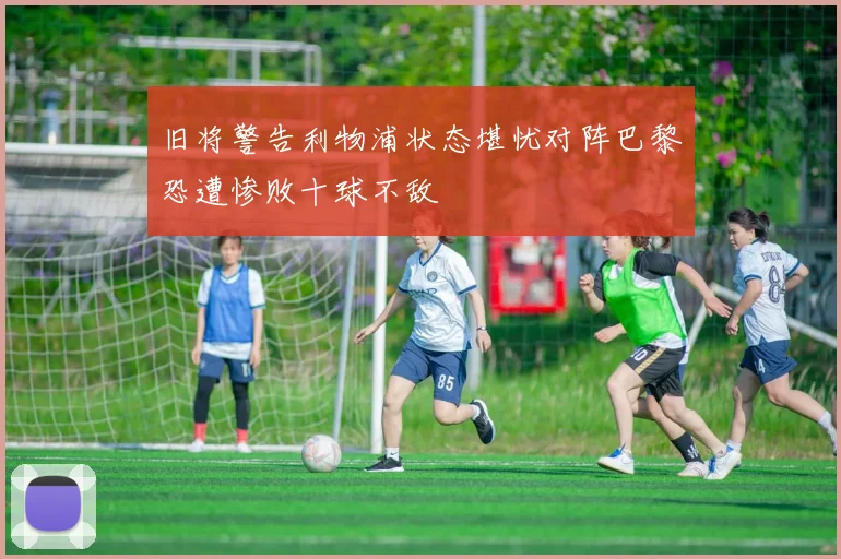 旧将警告利物浦状态堪忧对阵巴黎恐遭惨败十球不敌