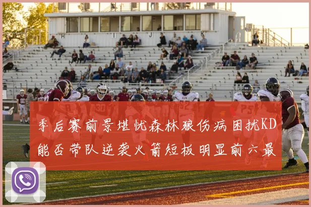 季后赛前景堪忧森林狼伤病困扰KD能否带队逆袭火箭短板明显前六最弱球队分析