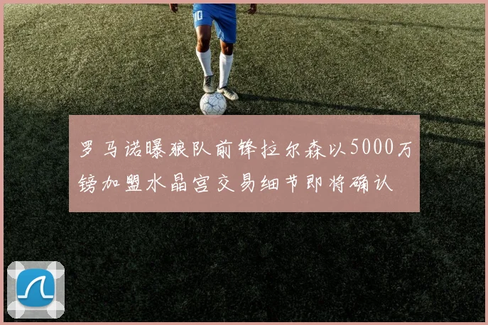 罗马诺曝狼队前锋拉尔森以5000万镑加盟水晶宫交易细节即将确认
