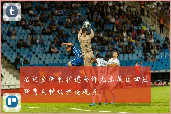 名记分析利拉德或许无法复出回应斯普利特的理论观点