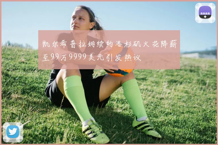 凯尔希普拉姆续约洛杉矶火花降薪至99万9999美元引发热议