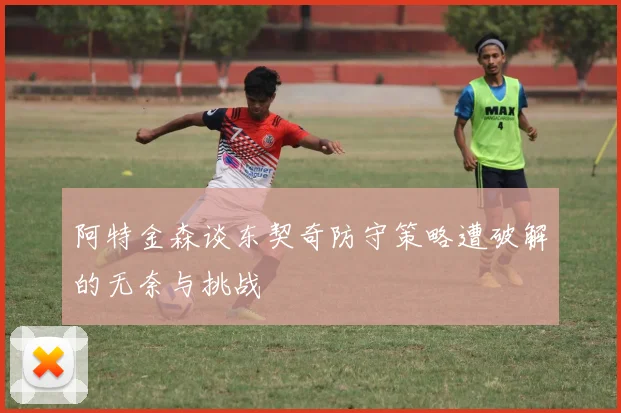 阿特金森谈东契奇防守策略遭破解的无奈与挑战
