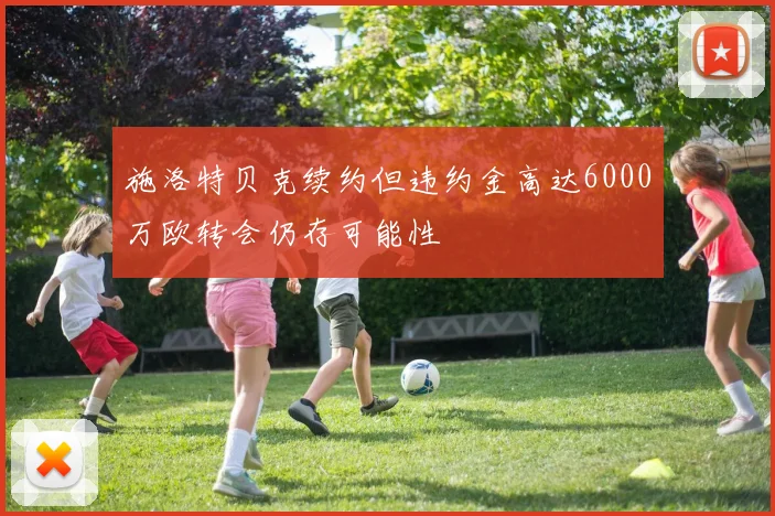 施洛特贝克续约但违约金高达6000万欧转会仍存可能性