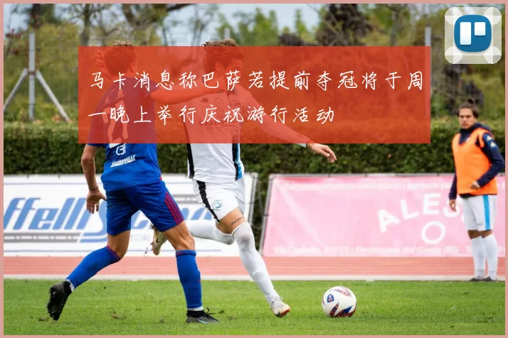 马卡消息称巴萨若提前夺冠将于周一晚上举行庆祝游行活动