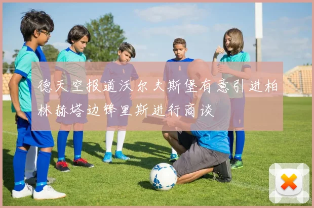 德天空报道沃尔夫斯堡有意引进柏林赫塔边锋里斯进行商谈