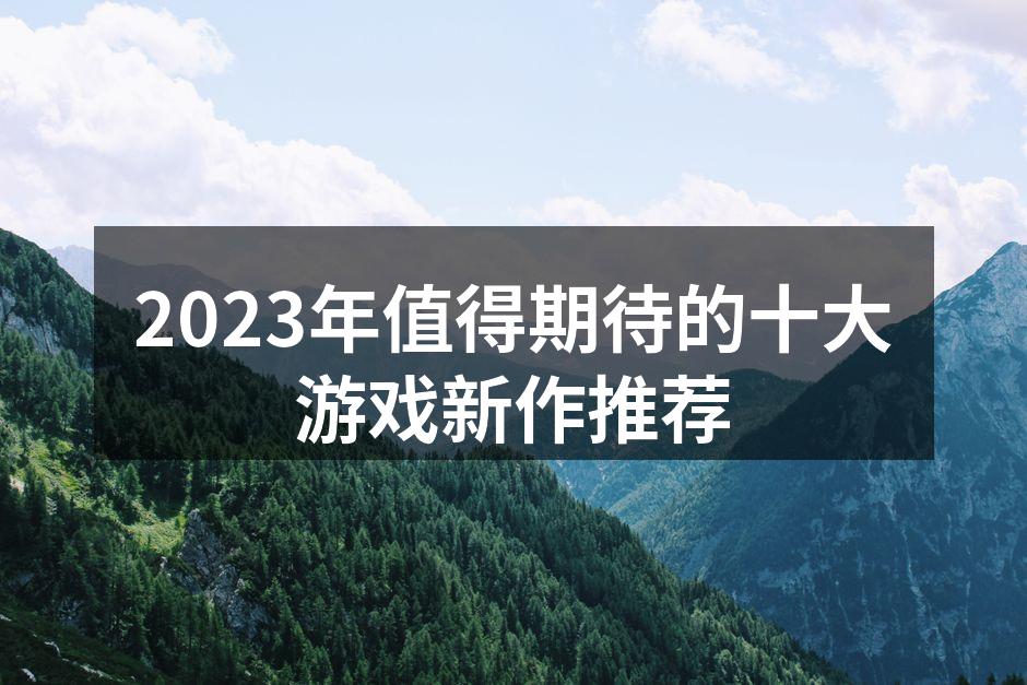2023年值得期待的十大游戏新作推荐