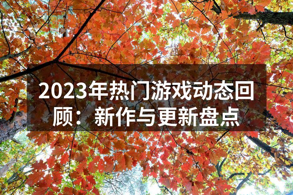 2023年热门游戏动态回顾：新作与更新盘点