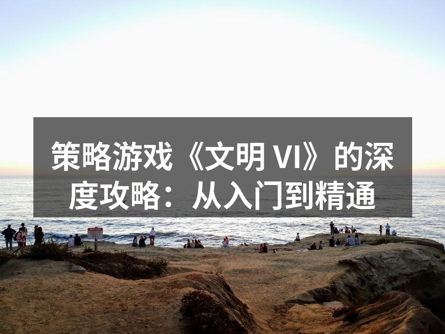 策略游戏《文明 VI》的深度攻略：从入门