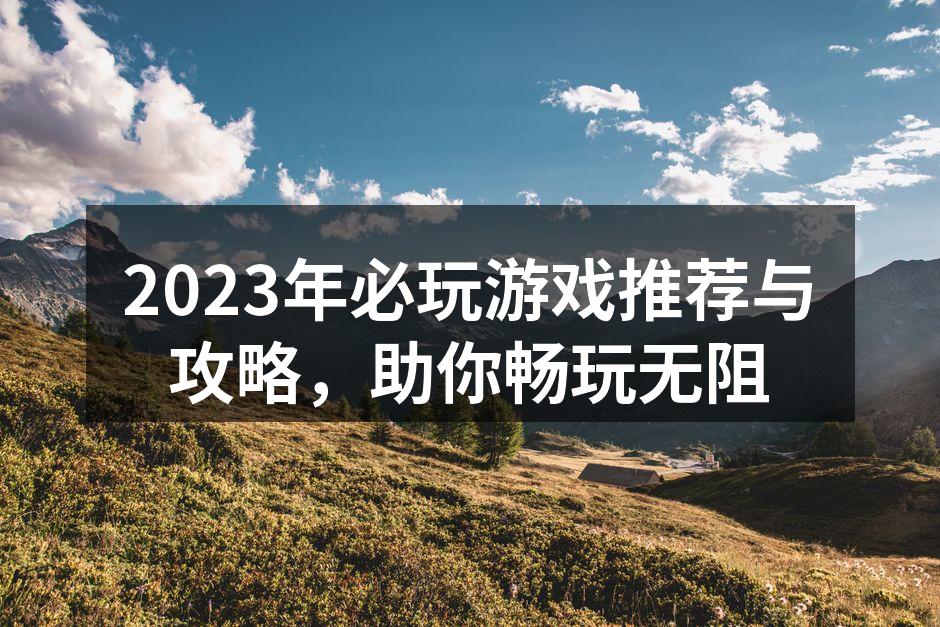 2023年必玩游戏推荐与攻略，助你畅玩无