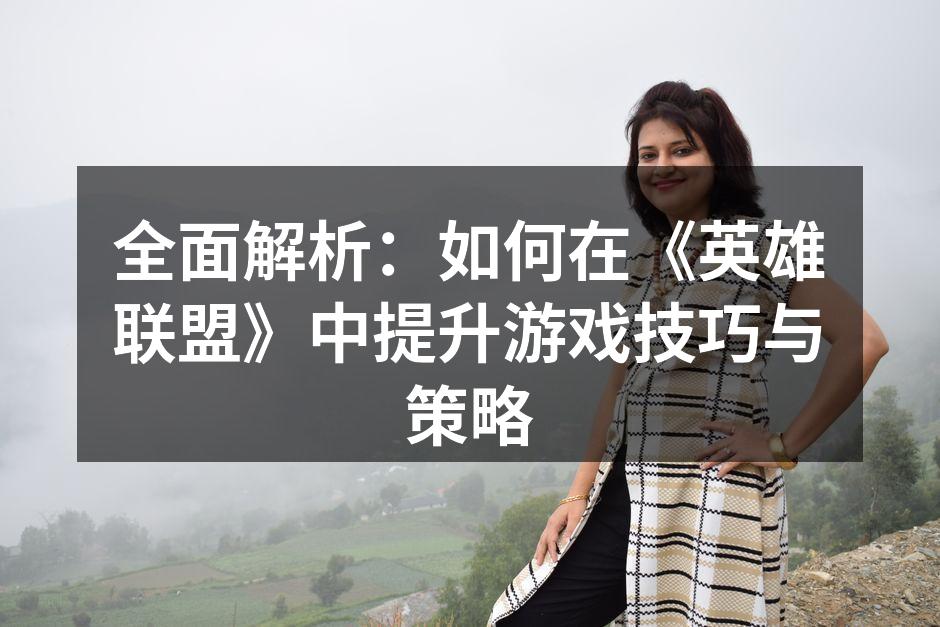 全面解析：如何在《英雄联盟》中提升游戏技巧与策略
