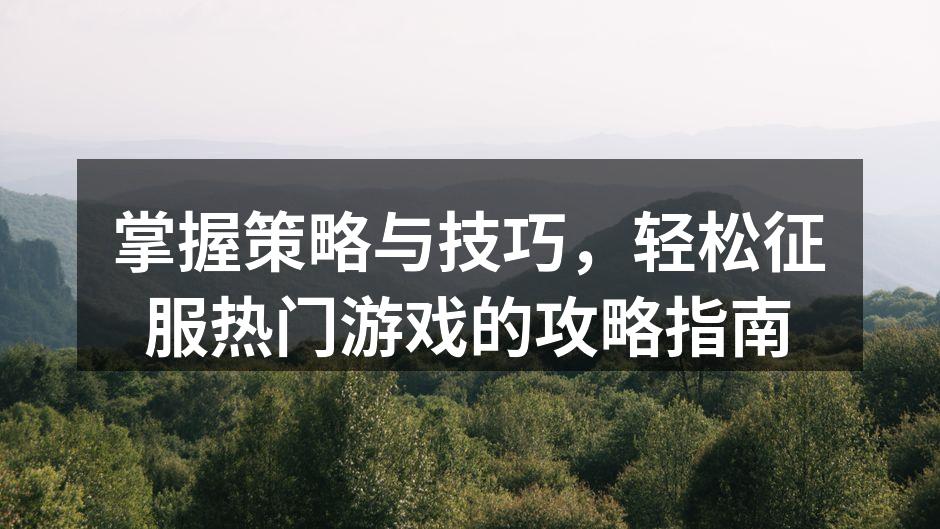 掌握策略与技巧，轻松征服热门游戏的攻略指南